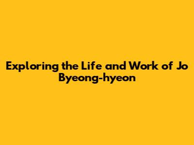 Exploring the Life and Work of Jo Byeong-hyeon