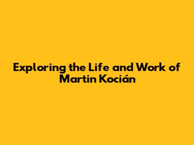 Exploring the Life and Work of Martin Kocián