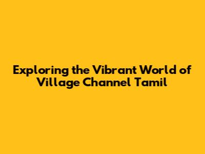 Exploring the Vibrant World of Village Channel Tamil