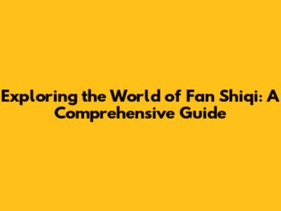 Exploring the World of Fan Shiqi: A Comprehensive Guide
