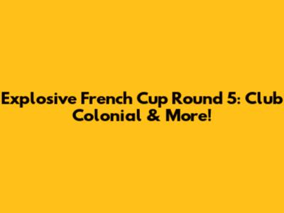 Explosive French Cup Round 5: Club Colonial & More!
