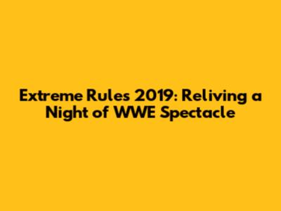 Extreme Rules 2019: Reliving a Night of WWE Spectacle