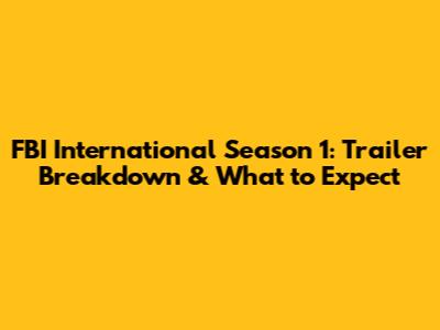 FBI International Season 1: Trailer Breakdown & What to Expect