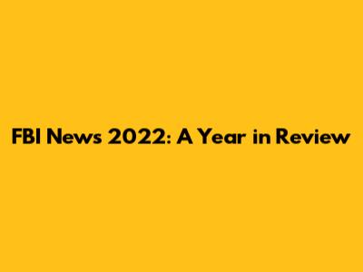 FBI News 2022: A Year in Review