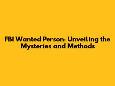 FBI Wanted Person: Unveiling the Mysteries and Methods