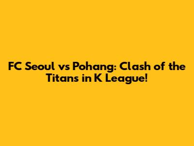 FC Seoul vs Pohang: Clash of the Titans in K League!