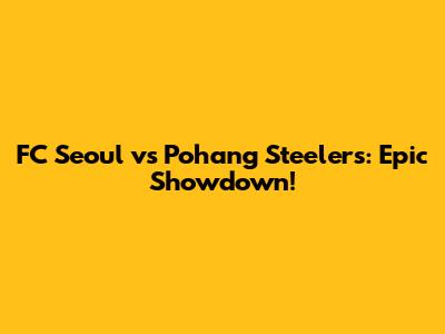 FC Seoul vs Pohang Steelers: Epic Showdown!