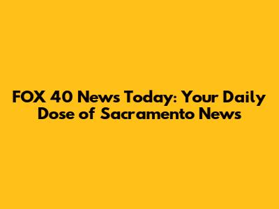 FOX 40 News Today: Your Daily Dose of Sacramento News