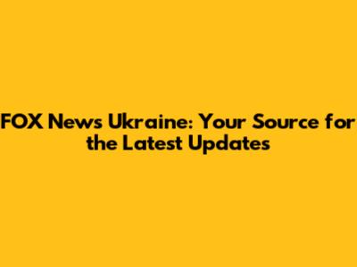 FOX News Ukraine: Your Source for the Latest Updates