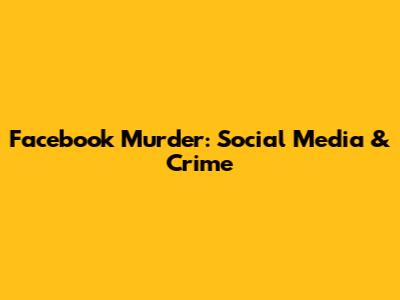 Facebook Murder: Social Media & Crime
