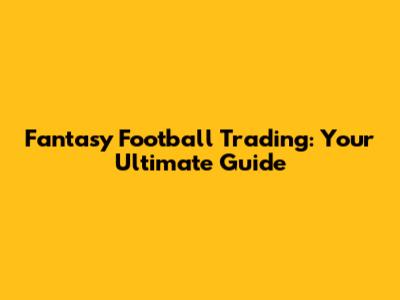 Fantasy Football Trading: Your Ultimate Guide