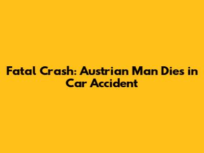 Fatal Crash: Austrian Man Dies in Car Accident