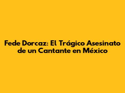 Fede Dorcaz: El Trágico Asesinato de un Cantante en México