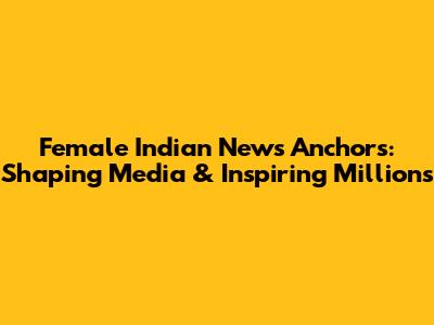 Female Indian News Anchors: Shaping Media & Inspiring Millions