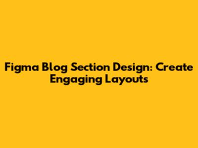 Figma Blog Section Design: Create Engaging Layouts
