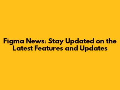 Figma News: Stay Updated on the Latest Features and Updates