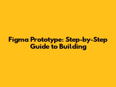 Figma Prototype: Step-by-Step Guide to Building