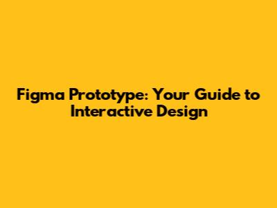 Figma Prototype: Your Guide to Interactive Design