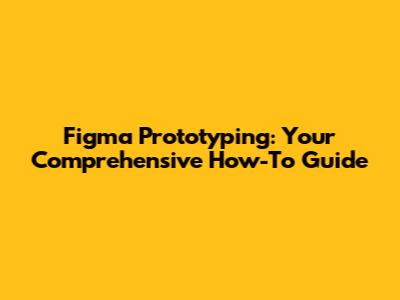Figma Prototyping: Your Comprehensive How-To Guide