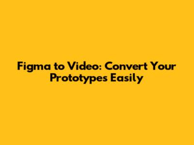 Figma to Video: Convert Your Prototypes Easily