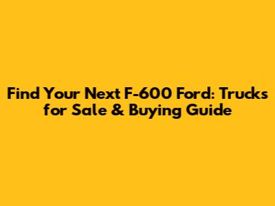 Find Your Next F-600 Ford: Trucks for Sale & Buying Guide