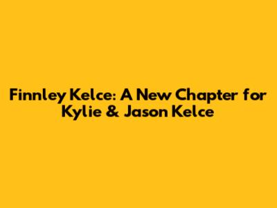 Finnley Kelce: A New Chapter for Kylie & Jason Kelce