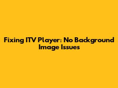 Fixing ITV Player: No Background Image Issues