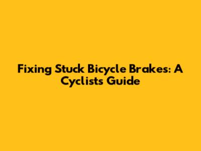 Fixing Stuck Bicycle Brakes: A Cyclist's Guide