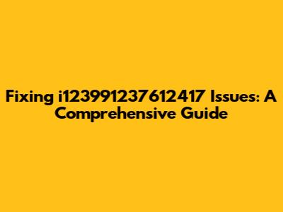 Fixing i123991237612417 Issues: A Comprehensive Guide
