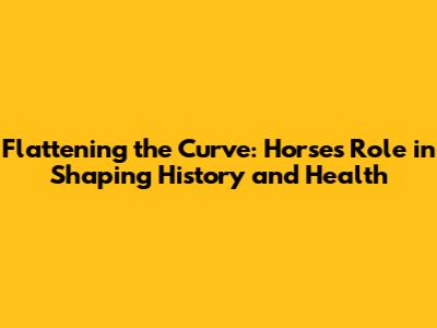 Flattening the Curve: Horses' Role in Shaping History and Health
