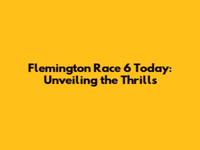 Flemington Race 6 Today: Unveiling the Thrills