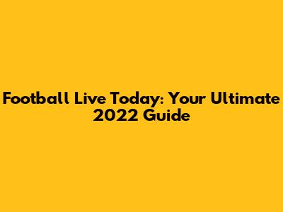 Football Live Today: Your Ultimate 2022 Guide