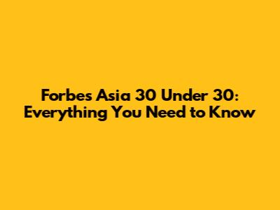 Forbes Asia 30 Under 30: Everything You Need to Know