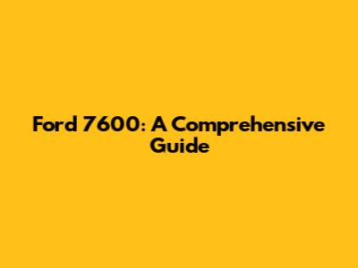 Ford 7600: A Comprehensive Guide