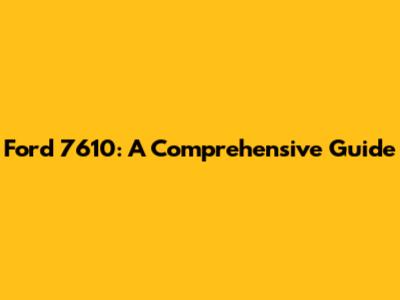 Ford 7610: A Comprehensive Guide