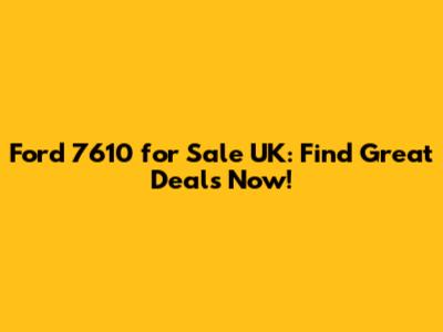 Ford 7610 for Sale UK: Find Great Deals Now!