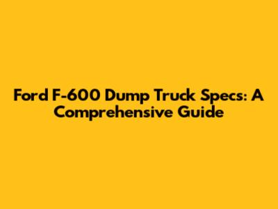 Ford F-600 Dump Truck Specs: A Comprehensive Guide