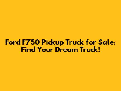 Ford F750 Pickup Truck for Sale: Find Your Dream Truck!
