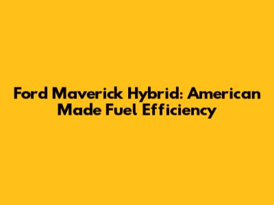 Ford Maverick Hybrid: American Made Fuel Efficiency