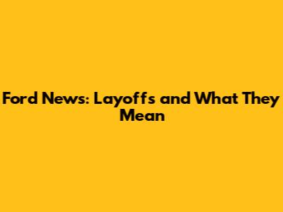Ford News: Layoffs and What They Mean