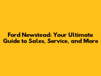 Ford Newstead: Your Ultimate Guide to Sales, Service, and More