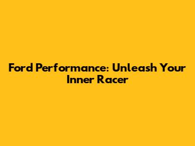 Ford Performance: Unleash Your Inner Racer
