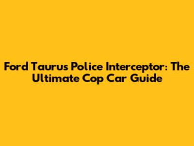Ford Taurus Police Interceptor: The Ultimate Cop Car Guide