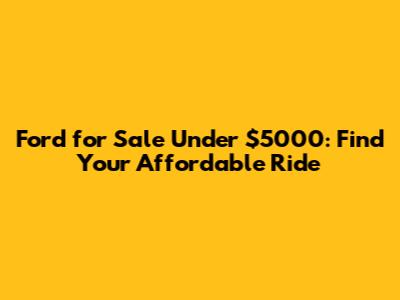 Ford for Sale Under $5000: Find Your Affordable Ride