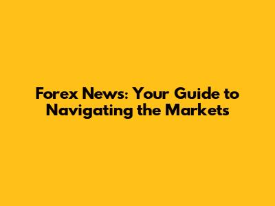 Forex News: Your Guide to Navigating the Markets