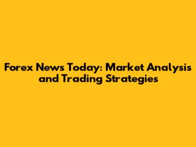 Forex News Today: Market Analysis and Trading Strategies