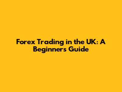 Forex Trading in the UK: A Beginner's Guide