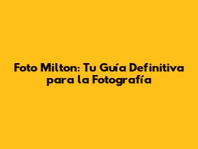 Foto Milton: Tu Guía Definitiva para la Fotografía