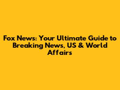 Fox News: Your Ultimate Guide to Breaking News, US & World Affairs