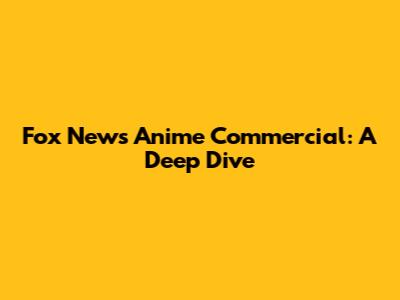 Fox News Anime Commercial: A Deep Dive